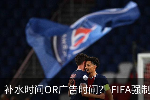 补水时间OR广告时间？ FIFA强制设置补水时间遭多方质疑